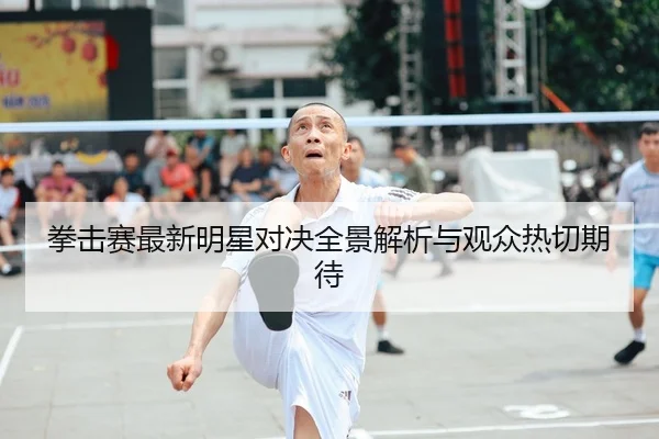 拳击赛最新明星对决全景解析与观众热切期待